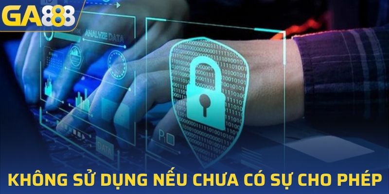 Bảo mật chặt chẽ và không sử dụng thông tin nếu chưa có sự cho phép