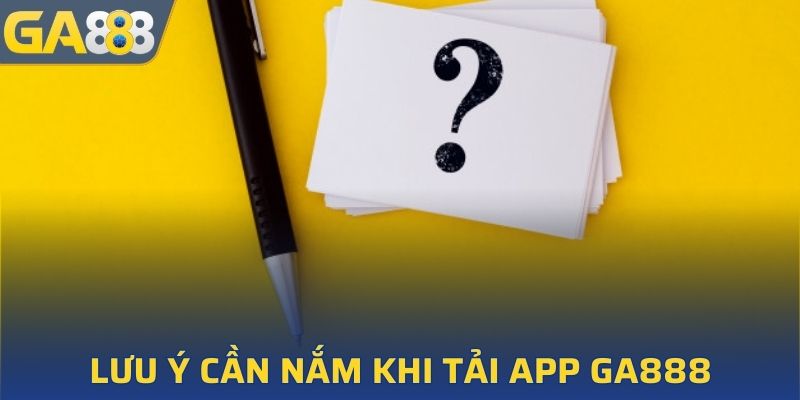 Các lưu ý quan trọng khi download app GA888